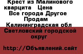 Крест из Малинового кварцита › Цена ­ 65 000 - Все города Другое » Продам   . Калининградская обл.,Светловский городской округ 